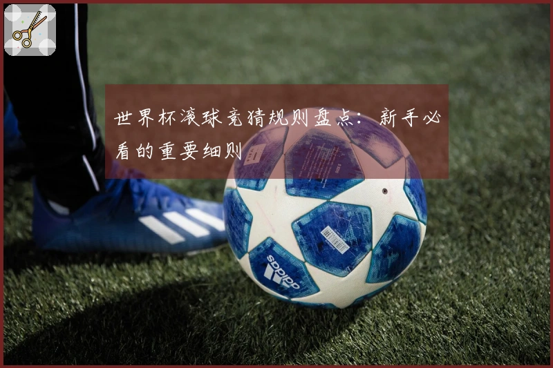 世界杯滚球竞猜规则盘点：新手必看的重要细则