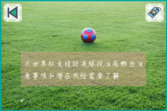 买世界杯竞猜时滚球投注有哪些注意事项和潜在风险需要了解