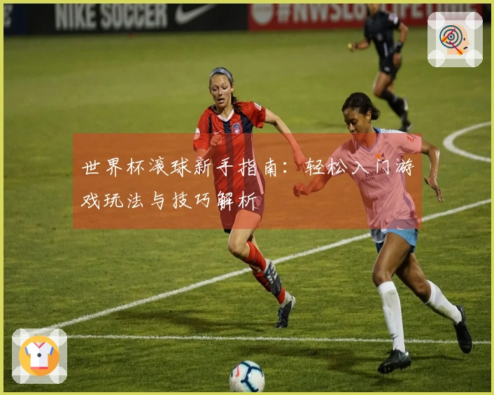 世界杯滚球新手指南：轻松入门游戏玩法与技巧解析