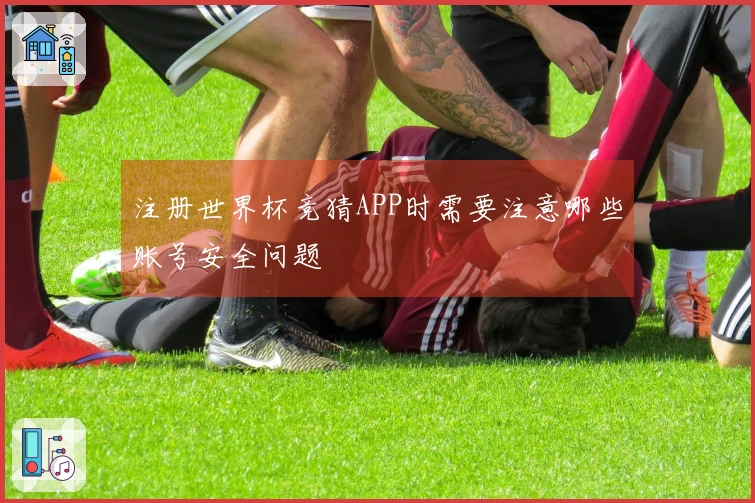 注册世界杯竞猜APP时需要注意哪些账号安全问题