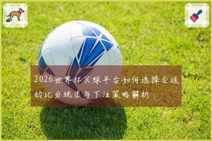 2026世界杯买球平台如何选择合适的比分玩法与下注策略解析