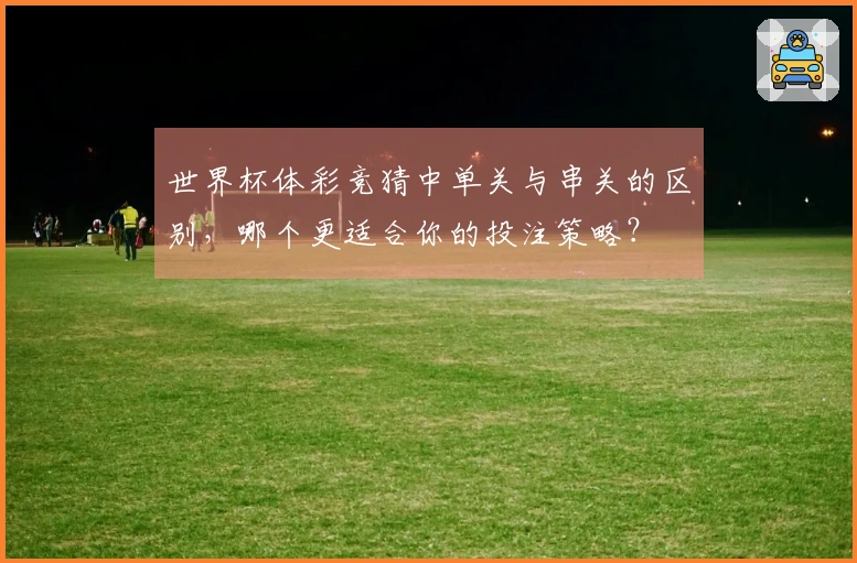 世界杯体彩竞猜中单关与串关的区别，哪个更适合你的投注策略？
