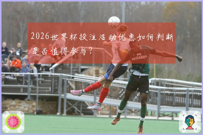 2026世界杯投注活动优惠如何判断是否值得参与？