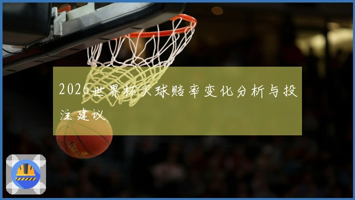 2026世界杯买球赔率变化分析与投注建议