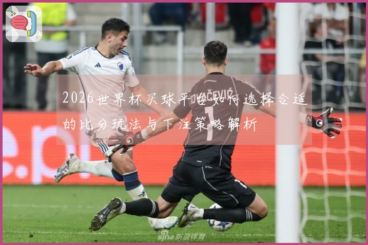2026世界杯买球平台如何选择合适的比分玩法与下注策略解析