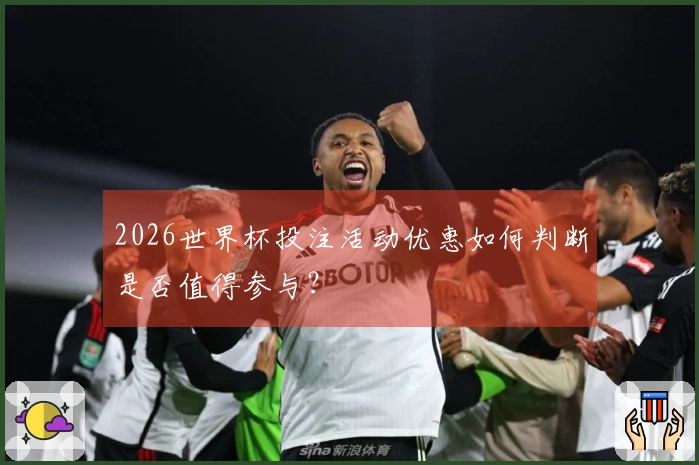 2026世界杯投注活动优惠如何判断是否值得参与?